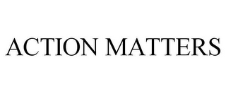 ACTION MATTERS