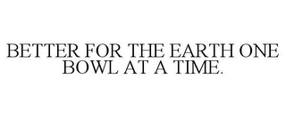 BETTER FOR THE EARTH ONE BOWL AT A TIME.