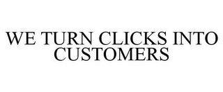 WE TURN CLICKS INTO CUSTOMERS