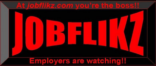 AT JOBFLIKZ.COM YOU'RE THE BOSS!! JOBFLIKZ EMPLOYERS ARE WATCHING!!