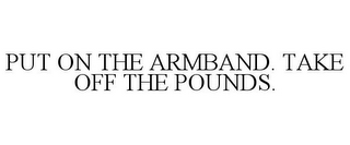 PUT ON THE ARMBAND. TAKE OFF THE POUNDS.