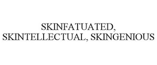 SKINFATUATED, SKINTELLECTUAL, SKINGENIOUS