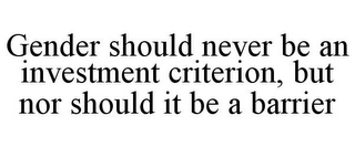 GENDER SHOULD NEVER BE AN INVESTMENT CRITERION, BUT NOR SHOULD IT BE A BARRIER
