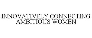 INNOVATIVELY CONNECTING AMBITIOUS WOMEN