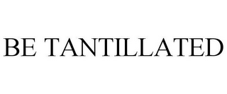 BE TANTILLATED