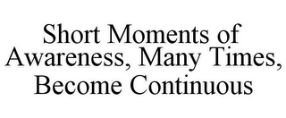 SHORT MOMENTS OF AWARENESS, MANY TIMES, BECOME CONTINUOUS