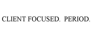 CLIENT FOCUSED. PERIOD.