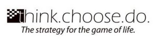THINK.CHOOSE.DO. THE STRATEGY FOR THE GAME OF LIFE.