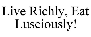 LIVE RICHLY, EAT LUSCIOUSLY!