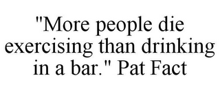 "MORE PEOPLE DIE EXERCISING THAN DRINKING IN A BAR." PAT FACT