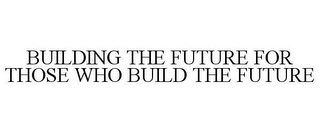 BUILDING THE FUTURE FOR THOSE WHO BUILD THE FUTURE