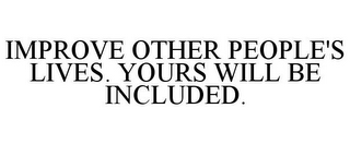 IMPROVE OTHER PEOPLE'S LIVES. YOURS WILL BE INCLUDED.