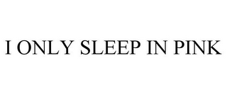 I ONLY SLEEP IN PINK