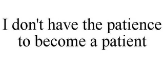 I DON'T HAVE THE PATIENCE TO BECOME A PATIENT