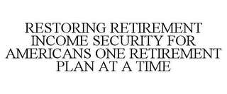 RESTORING RETIREMENT INCOME SECURITY FOR AMERICANS ONE RETIREMENT PLAN AT A TIME