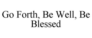 GO FORTH, BE WELL, BE BLESSED