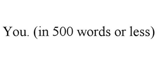 YOU. (IN 500 WORDS OR LESS)