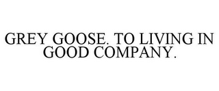 GREY GOOSE. TO LIVING IN GOOD COMPANY.