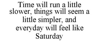 TIME WILL RUN A LITTLE SLOWER, THINGS WILL SEEM A LITTLE SIMPLER, AND EVERYDAY WILL FEEL LIKE SATURDAY