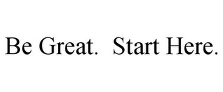 BE GREAT. START HERE.