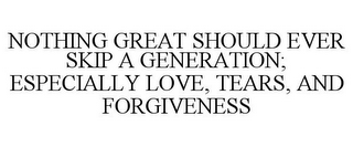 NOTHING GREAT SHOULD EVER SKIP A GENERATION; ESPECIALLY LOVE, TEARS, AND FORGIVENESS