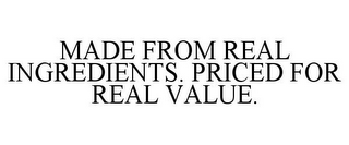 MADE FROM REAL INGREDIENTS. PRICED FOR REAL VALUE.