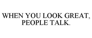 WHEN YOU LOOK GREAT, PEOPLE TALK.