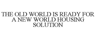 THE OLD WORLD IS READY FOR A NEW WORLD HOUSING SOLUTION