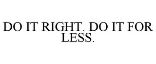 DO IT RIGHT. DO IT FOR LESS.