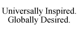 UNIVERSALLY INSPIRED. GLOBALLY DESIRED.