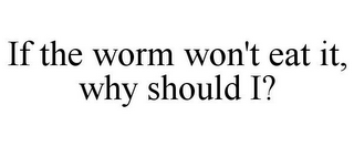 IF THE WORM WON'T EAT IT, WHY SHOULD I?