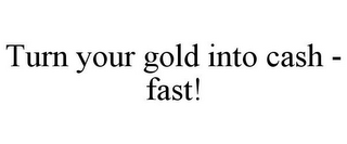 TURN YOUR GOLD INTO CASH - FAST!