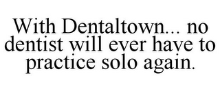 WITH DENTALTOWN... NO DENTIST WILL EVER HAVE TO PRACTICE SOLO AGAIN.