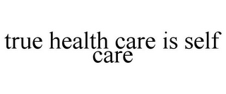 TRUE HEALTH CARE IS SELF CARE