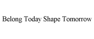 BELONG TODAY SHAPE TOMORROW