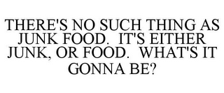 THERE'S NO SUCH THING AS JUNK FOOD. IT'S EITHER JUNK, OR FOOD. WHAT'S IT GONNA BE?