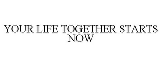 YOUR LIFE TOGETHER STARTS NOW