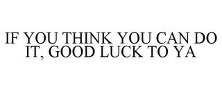 IF YOU THINK YOU CAN DO IT, GOOD LUCK TO YA