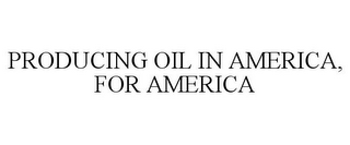 PRODUCING OIL IN AMERICA, FOR AMERICA