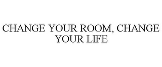 CHANGE YOUR ROOM, CHANGE YOUR LIFE