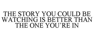 THE STORY YOU COULD BE WATCHING IS BETTER THAN THE ONE YOU'RE IN