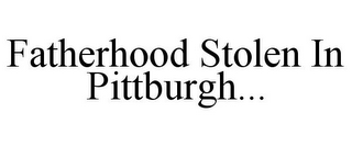 FATHERHOOD STOLEN IN PITTBURGH...