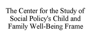 THE CENTER FOR THE STUDY OF SOCIAL POLICY'S CHILD AND FAMILY WELL-BEING FRAME