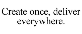 CREATE ONCE, DELIVER EVERYWHERE.