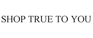 SHOP TRUE TO YOU