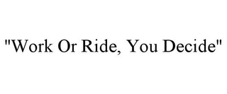 "WORK OR RIDE, YOU DECIDE"