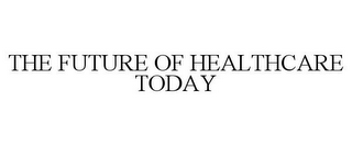 THE FUTURE OF HEALTHCARE TODAY