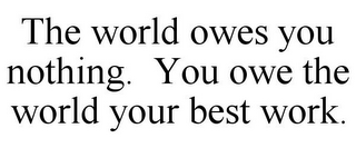 THE WORLD OWES YOU NOTHING. YOU OWE THE WORLD YOUR BEST WORK.