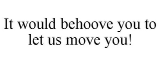 IT WOULD BEHOOVE YOU TO LET US MOVE YOU!