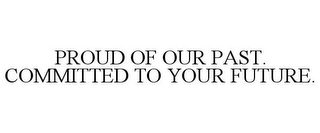 PROUD OF OUR PAST. COMMITTED TO YOUR FUTURE.